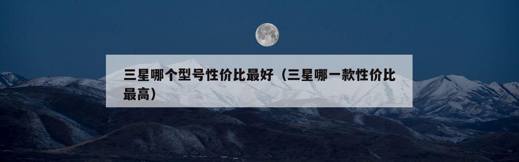 三星哪个型号性价比最好（三星哪一款性价比最高）