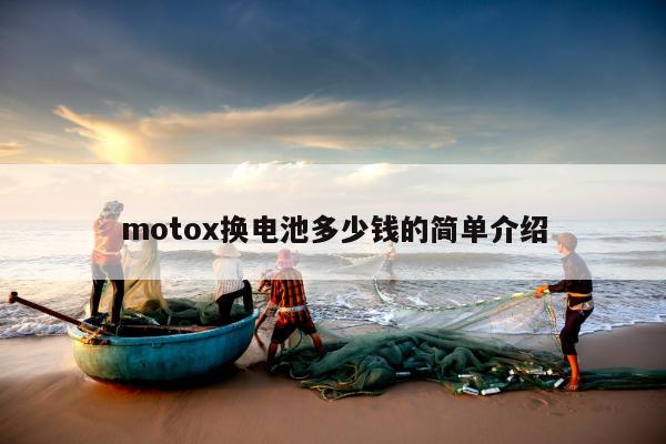 motox换电池多少钱的简单介绍