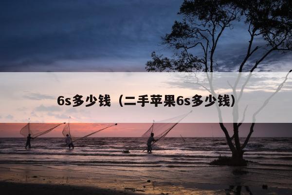 6s多少钱（二手苹果6s多少钱）