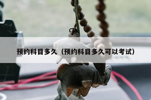 预约科目多久（预约科目多久可以考试）