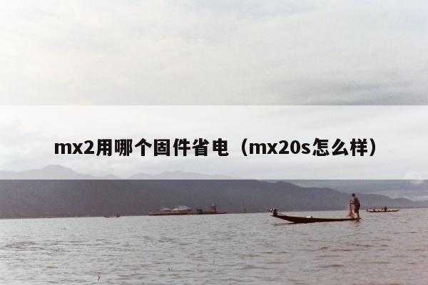 mx2用哪个固件省电（mx20s怎么样）