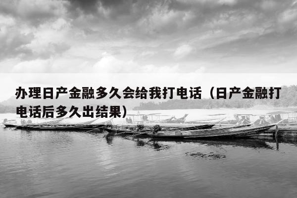 办理日产金融多久会给我打电话（日产金融打电话后多久出结果）