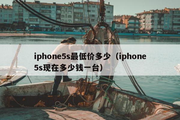 iphone5s最低价多少（iphone5s现在多少钱一台）