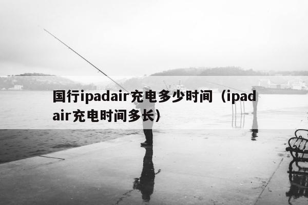 国行ipadair充电多少时间（ipadair充电时间多长）