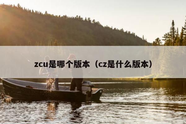 zcu是哪个版本（cz是什么版本）