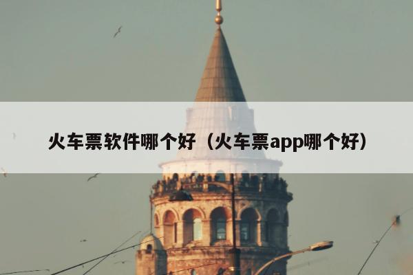 火车票软件哪个好（火车票app哪个好）