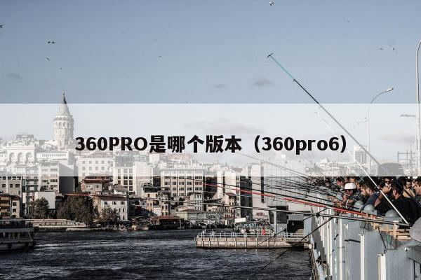 360PRO是哪个版本（360pro6）