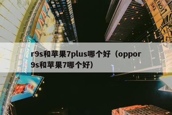 r9s和苹果7plus哪个好（oppor9s和苹果7哪个好）