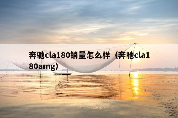 奔驰cla180销量怎么样（奔驰cla180amg）