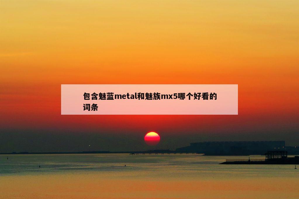 包含魅蓝metal和魅族mx5哪个好看的词条