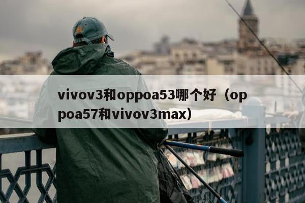 vivov3和oppoa53哪个好（oppoa57和vivov3max）