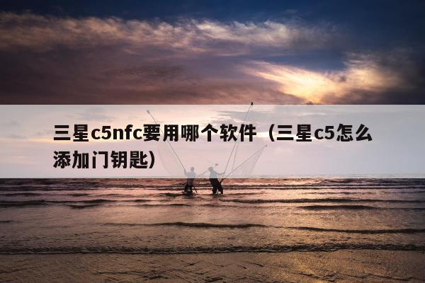 三星c5nfc要用哪个软件（三星c5怎么添加门钥匙）