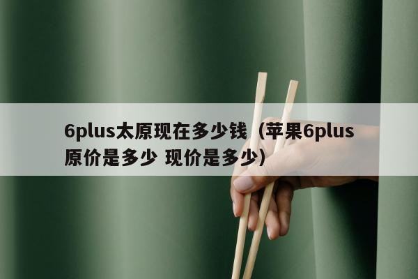 6plus太原现在多少钱（苹果6plus原价是多少 现价是多少）