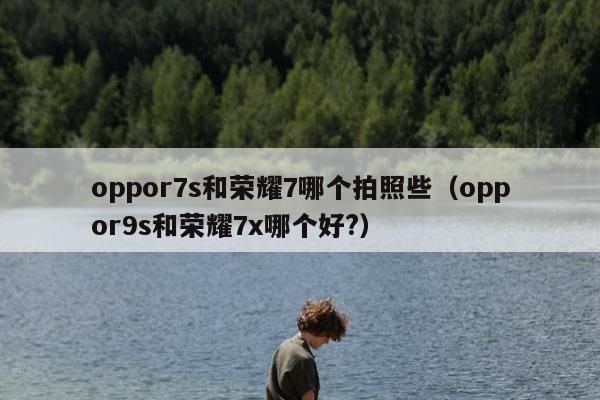 oppor7s和荣耀7哪个拍照些（oppor9s和荣耀7x哪个好?）