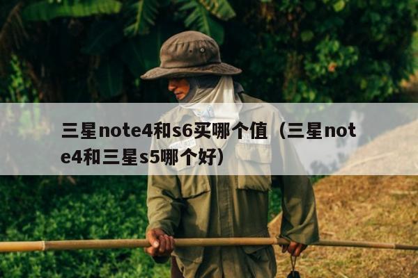 三星note4和s6买哪个值（三星note4和三星s5哪个好）