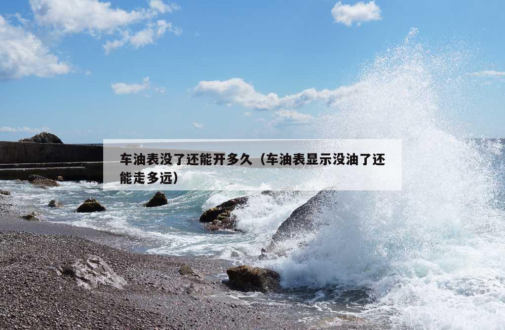 车油表没了还能开多久（车油表显示没油了还能走多远）