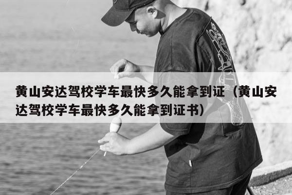 黄山安达驾校学车最快多久能拿到证（黄山安达驾校学车最快多久能拿到证书）