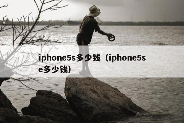 iphone5s多少钱（iphone5se多少钱）