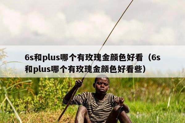 6s和plus哪个有玫瑰金颜色好看（6s和plus哪个有玫瑰金颜色好看些）