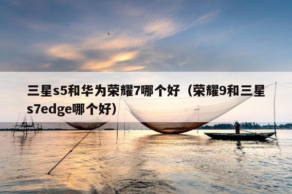 三星s5和华为荣耀7哪个好（荣耀9和三星s7edge哪个好）