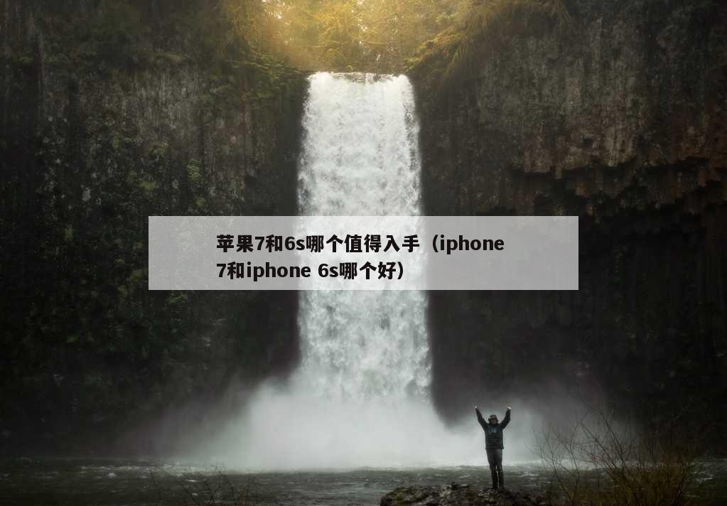 苹果7和6s哪个值得入手（iphone 7和iphone 6s哪个好）