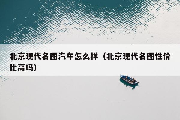 北京现代名图汽车怎么样（北京现代名图性价比高吗）