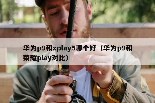 华为p9和xplay5哪个好（华为p9和荣耀play对比）