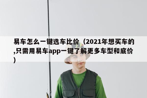 易车怎么一键选车比价（2021年想买车的,只需用易车app一键了解更多车型和底价）