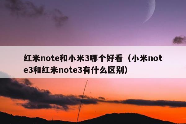 红米note和小米3哪个好看（小米note3和红米note3有什么区别）