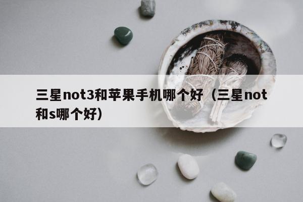 三星not3和苹果手机哪个好（三星not和s哪个好）