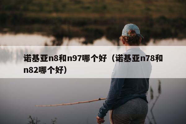 诺基亚n8和n97哪个好（诺基亚n78和n82哪个好）