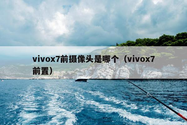 vivox7前摄像头是哪个（vivox7前置）