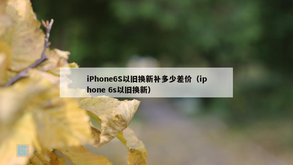 iPhone6S以旧换新补多少差价（iphone 6s以旧换新）