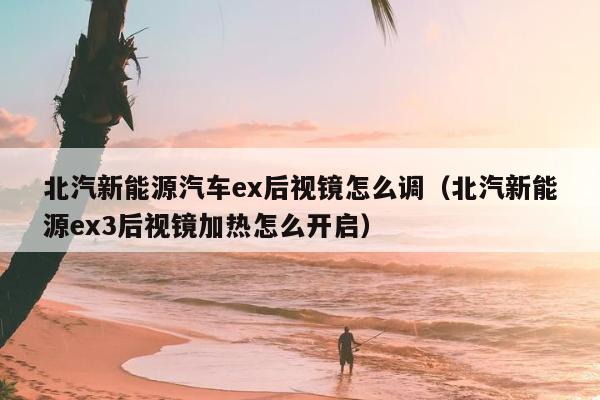 北汽新能源汽车ex后视镜怎么调（北汽新能源ex3后视镜加热怎么开启）