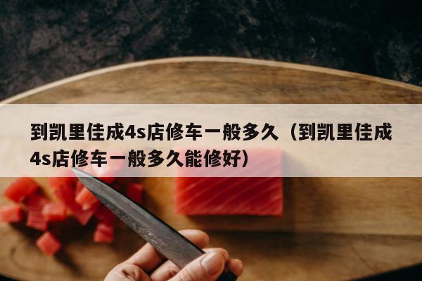 到凯里佳成4s店修车一般多久（到凯里佳成4s店修车一般多久能修好）