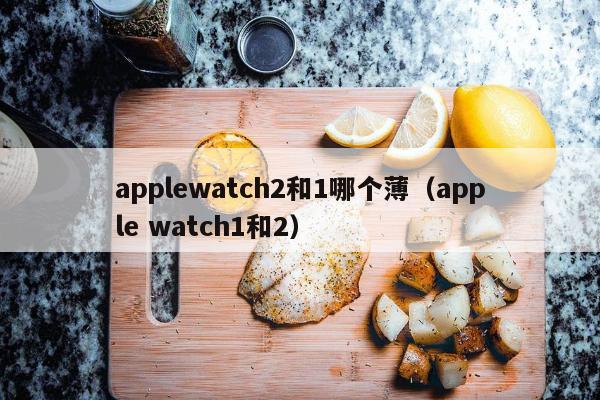 applewatch2和1哪个薄（apple watch1和2）