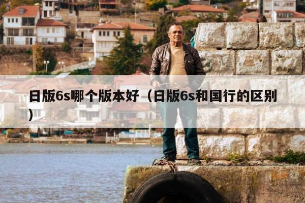 日版6s哪个版本好（日版6s和国行的区别）