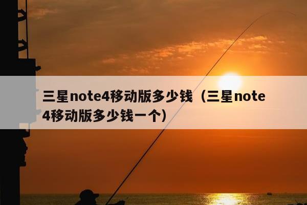 三星note4移动版多少钱（三星note4移动版多少钱一个）