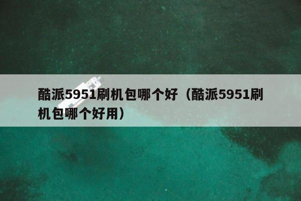 酷派5951刷机包哪个好（酷派5951刷机包哪个好用）