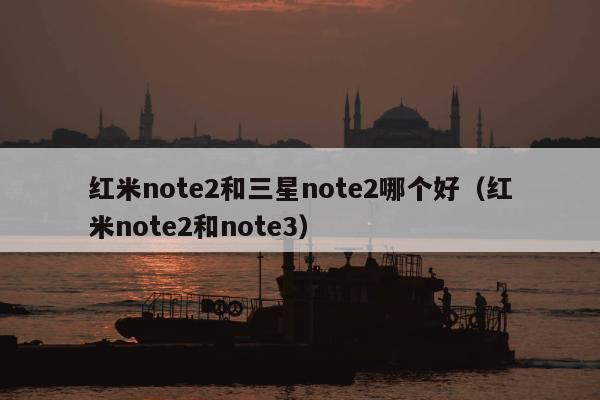 红米note2和三星note2哪个好（红米note2和note3）