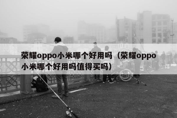 荣耀oppo小米哪个好用吗（荣耀oppo小米哪个好用吗值得买吗）