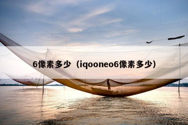 6像素多少（iqooneo6像素多少）