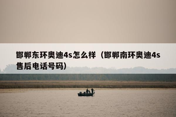 邯郸东环奥迪4s怎么样（邯郸南环奥迪4s售后电话号码）