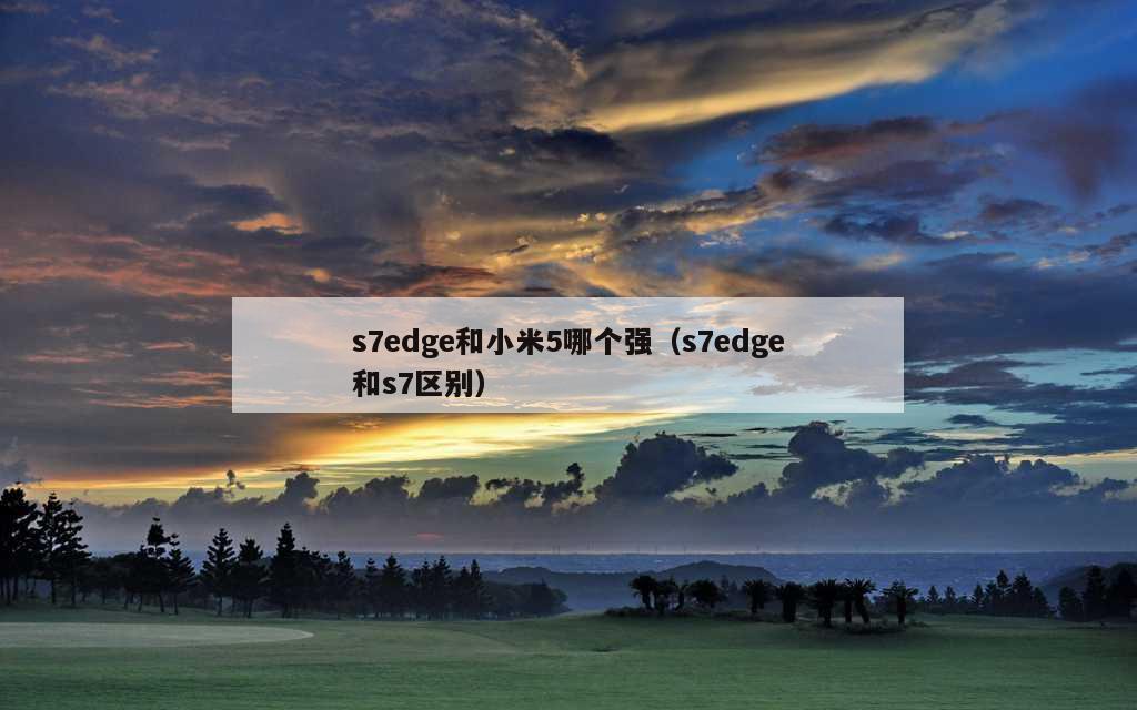 s7edge和小米5哪个强（s7edge和s7区别）