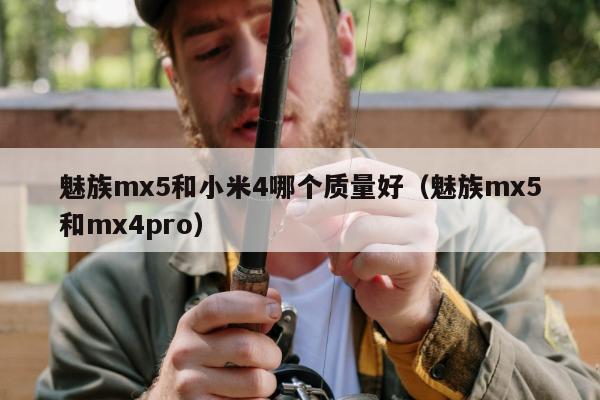 魅族mx5和小米4哪个质量好（魅族mx5和mx4pro）