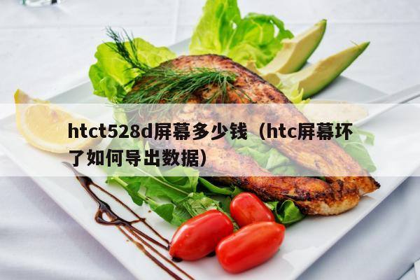 htct528d屏幕多少钱（htc屏幕坏了如何导出数据）