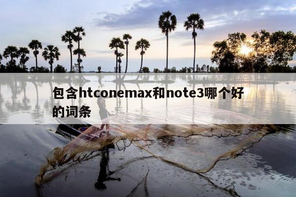 包含htconemax和note3哪个好的词条