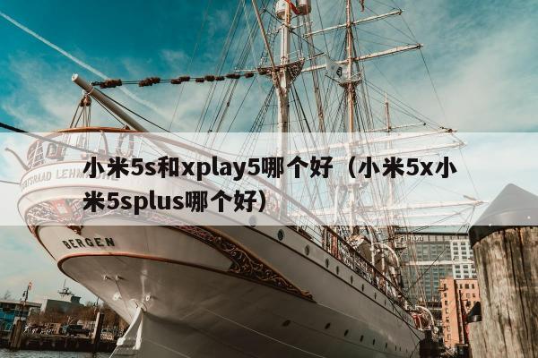 小米5s和xplay5哪个好（小米5x小米5splus哪个好）