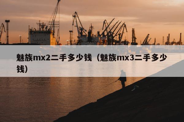 魅族mx2二手多少钱（魅族mx3二手多少钱）