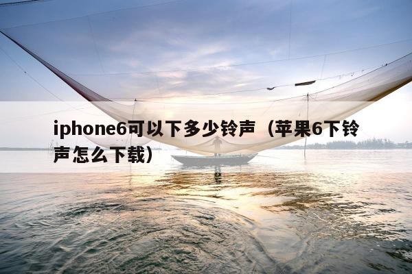 iphone6可以下多少铃声（苹果6下铃声怎么下载）